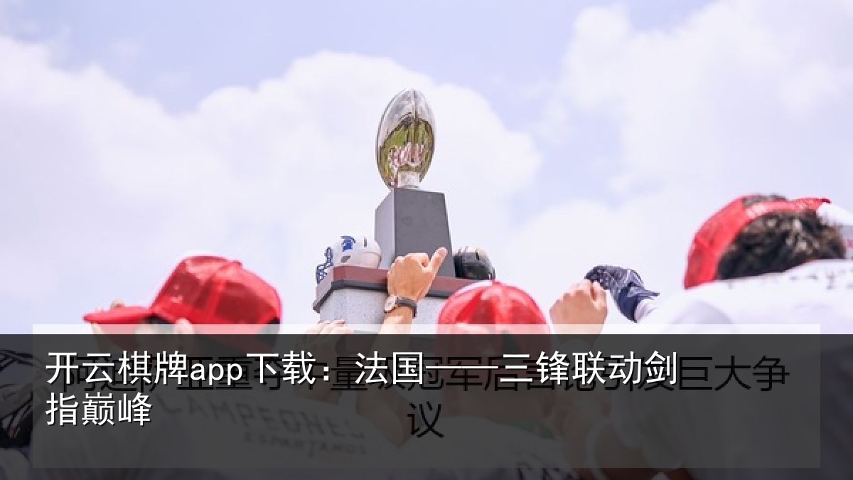 开云棋牌app下载:法国——三锋联动剑指巅峰