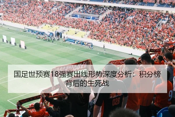 国足世预赛18强赛出线形势深度分析：积分榜背后的生死战