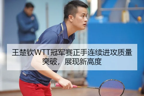 王楚钦WTT冠军赛正手连续进攻质量突破，展现新高度