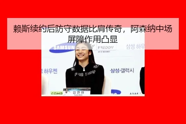 赖斯续约后防守数据比肩传奇，阿森纳中场屏障作用凸显