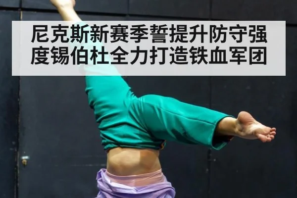 尼克斯新赛季誓提升防守强度锡伯杜全力打造铁血军团