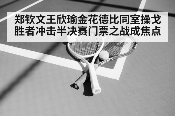 郑钦文王欣瑜金花德比同室操戈 胜者冲击半决赛门票之战成焦点