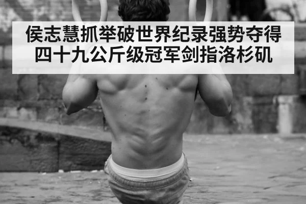 侯志慧抓举破世界纪录强势夺得四十九公斤级冠军剑指洛杉矶