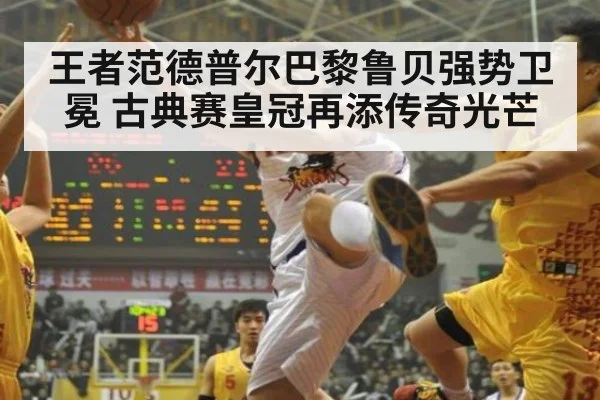 王者范德普尔巴黎鲁贝强势卫冕 古典赛皇冠再添传奇光芒