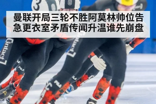 曼联开局三轮不胜阿莫林帅位告急更衣室矛盾传闻升温谁先崩盘