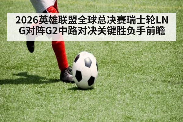 2026英雄联盟全球总决赛瑞士轮LNG对阵G2中路对决关键胜负手前瞻